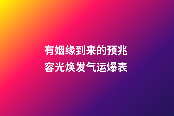 有姻缘到来的预兆 容光焕发气运爆表